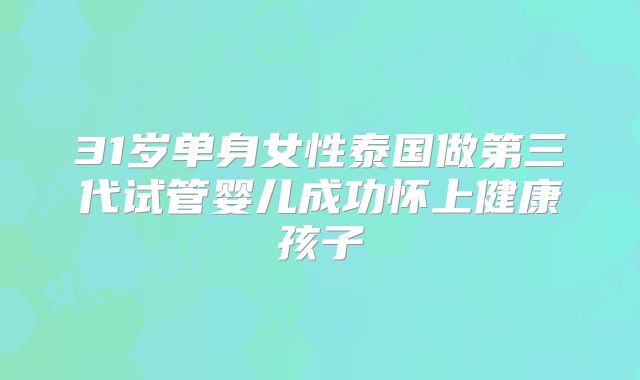 31岁单身女性泰国做第三代试管婴儿成功怀上健康孩子