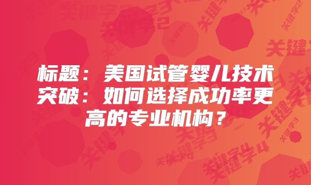 标题：美国试管婴儿技术突破：如何选择成功率更高的专业机构？