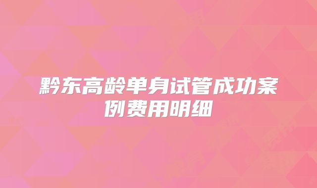 黔东高龄单身试管成功案例费用明细