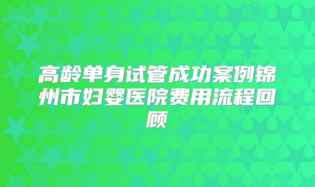 高龄单身试管成功案例锦州市妇婴医院费用流程回顾