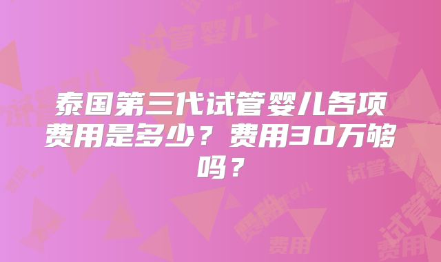 泰国第三代试管婴儿各项费用是多少？费用30万够吗？