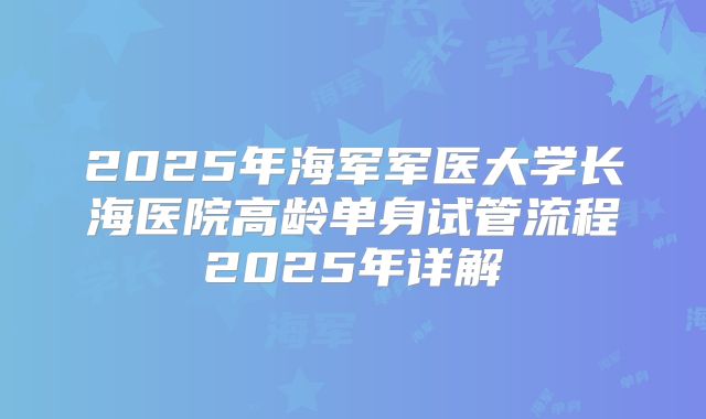 2025年海军军医大学长海医院高龄单身试管流程2025年详解