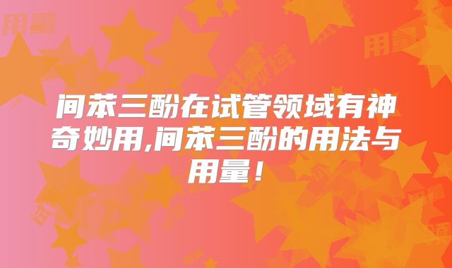间苯三酚在试管领域有神奇妙用,间苯三酚的用法与用量！
