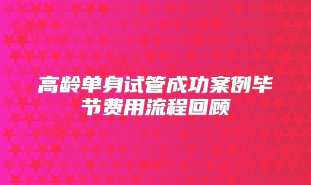 高龄单身试管成功案例毕节费用流程回顾