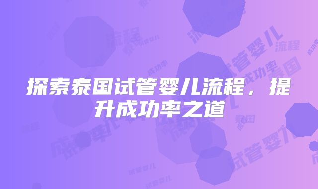 探索泰国试管婴儿流程,提升成功率之道