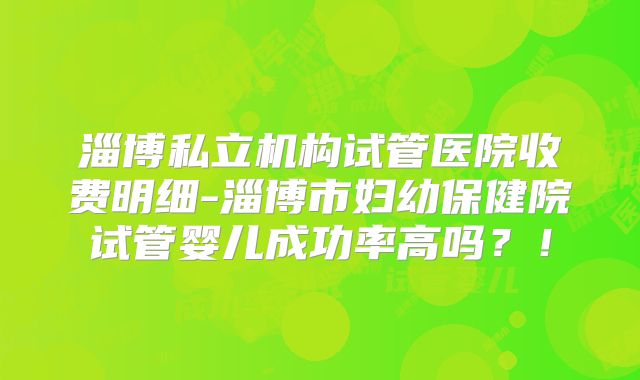 淄博私立机构试管医院收费明细-淄博市妇幼保健院试管婴儿成功率高吗？！
