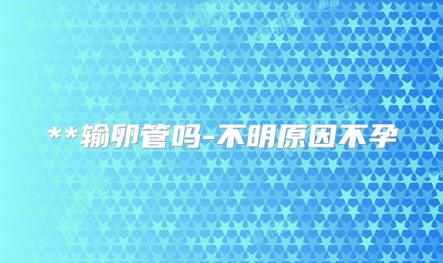 **输卵管吗-不明原因不孕