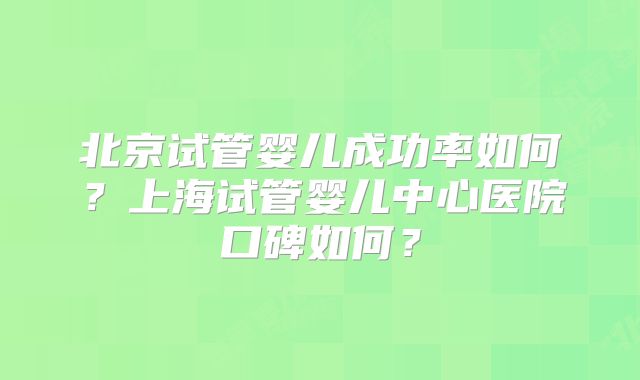 北京试管婴儿成功率如何?上海试管婴儿中心医院口碑如何?