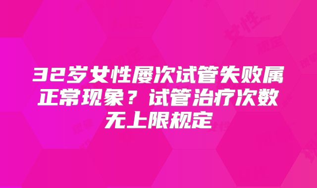 32岁女性屡次试管失败属正常现象?试管治疗次数无上限规定