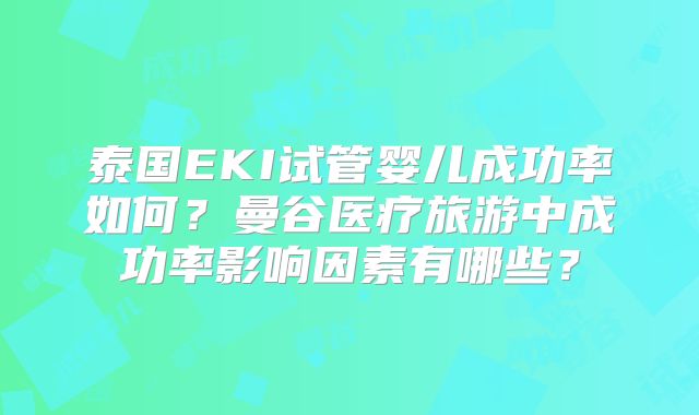 泰国EKI试管婴儿成功率如何？曼谷医疗旅游中成功率影响因素有哪些？