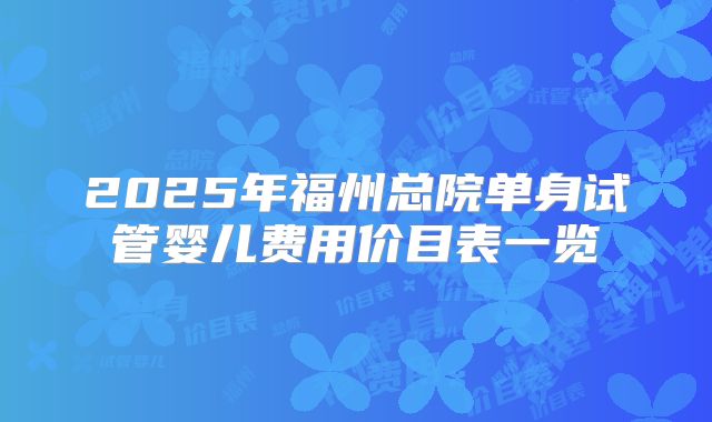 2025年福州总院单身试管婴儿费用价目表一览