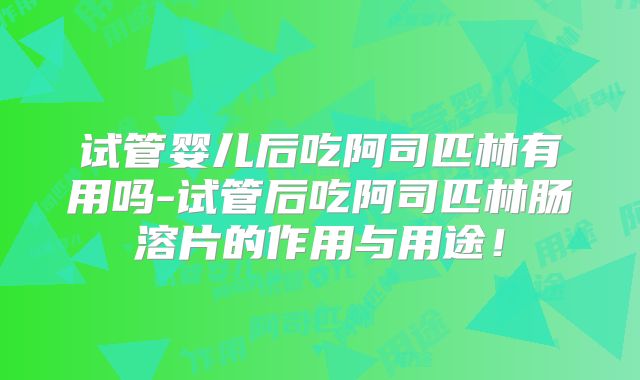 试管婴儿后吃阿司匹林有用吗-试管后吃阿司匹林肠溶片的作用与用途！