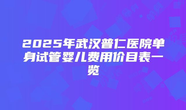 2025年武汉普仁医院单身试管婴儿费用价目表一览