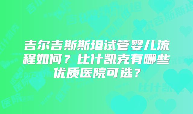 吉尔吉斯斯坦试管婴儿流程如何？比什凯克有哪些优质医院可选？