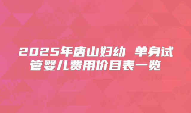 2025年唐山妇幼 单身试管婴儿费用价目表一览