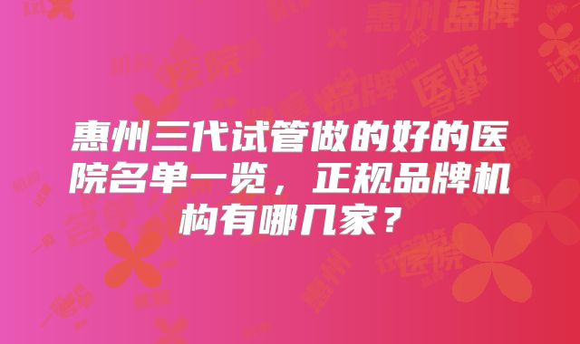 惠州三代试管做的好的医院名单一览,正规品牌机构有哪几家?