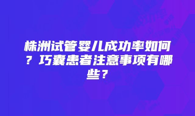 株洲试管婴儿成功率如何？巧囊患者注意事项有哪些？