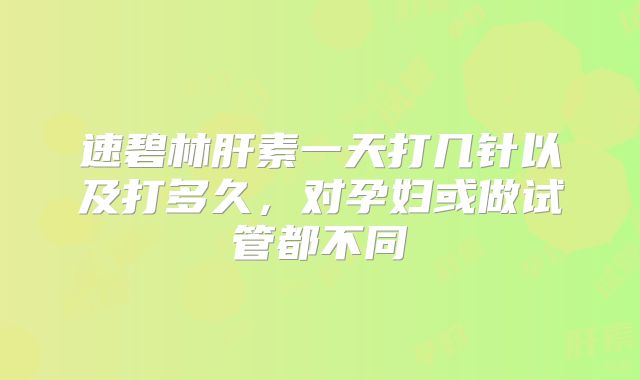 速碧林肝素一天打几针以及打多久，对孕妇或做试管都不同