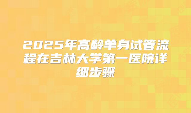 2025年高龄单身试管流程在吉林大学第一医院详细步骤