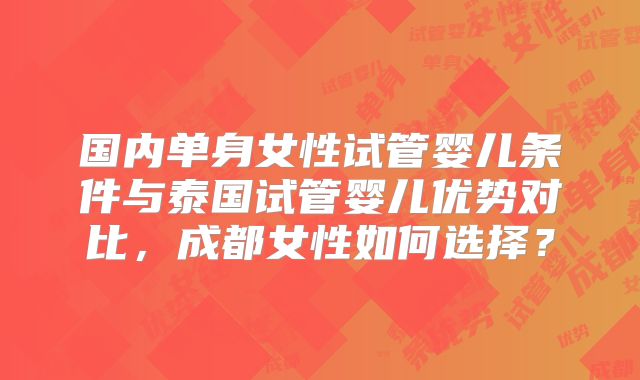 国内单身女性试管婴儿条件与泰国试管婴儿优势对比，成都女性如何选择？