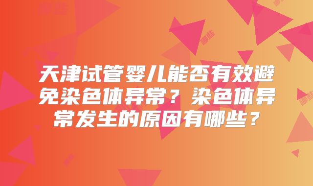 天津试管婴儿能否有效避免染色体异常?染色体异常发生的原因有哪些?