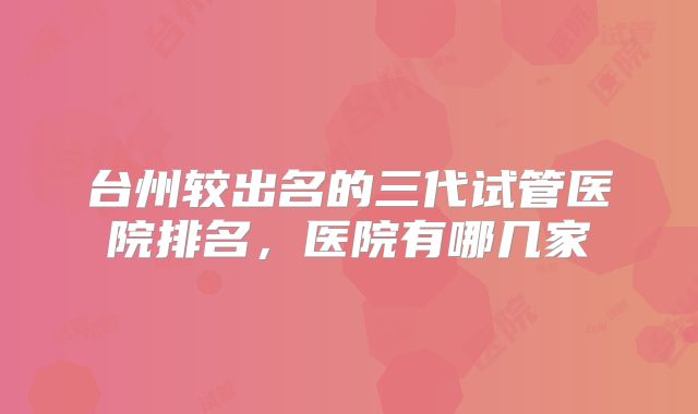 台州较出名的三代试管医院排名，医院有哪几家