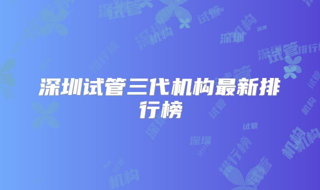 深圳试管三代机构最新排行榜