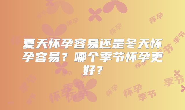 夏天怀孕容易还是冬天怀孕容易？哪个季节怀孕更好？