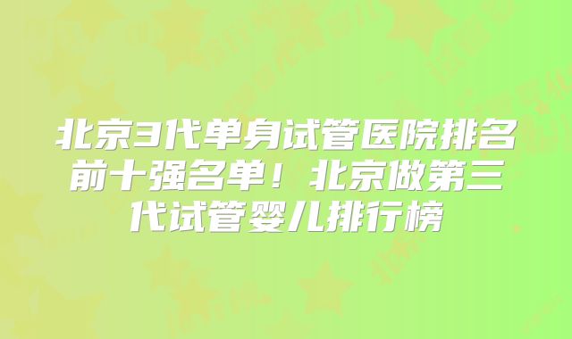 北京3代单身试管医院排名前十强名单！北京做第三代试管婴儿排行榜