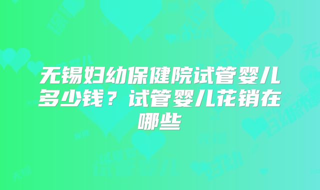 无锡妇幼保健院试管婴儿多少钱？试管婴儿花销在哪些