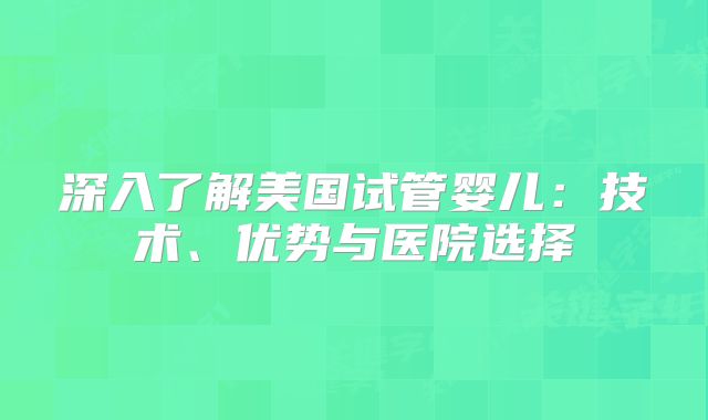 深入了解美国试管婴儿：技术、优势与医院选择