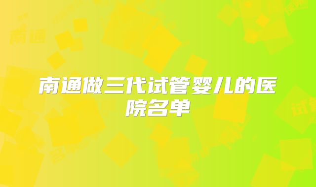 南通做三代试管婴儿的医院名单