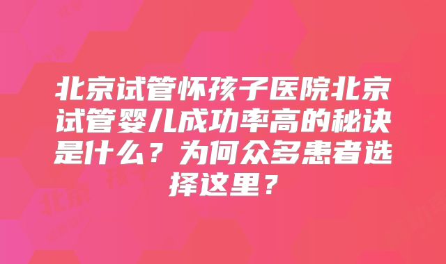 北京试管怀孩子医院北京试管婴儿成功率高的秘诀是什么？为何众多患者选择这里？