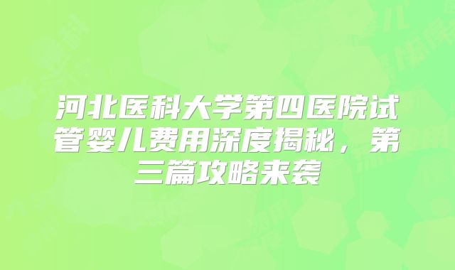 河北医科大学第四医院试管婴儿费用深度揭秘，第三篇攻略来袭