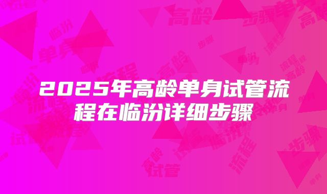 2025年高龄单身试管流程在临汾详细步骤