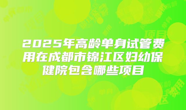 2025年高龄单身试管费用在成都市锦江区妇幼保健院包含哪些项目
