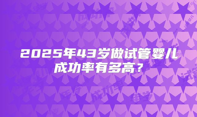 2025年43岁做试管婴儿成功率有多高？