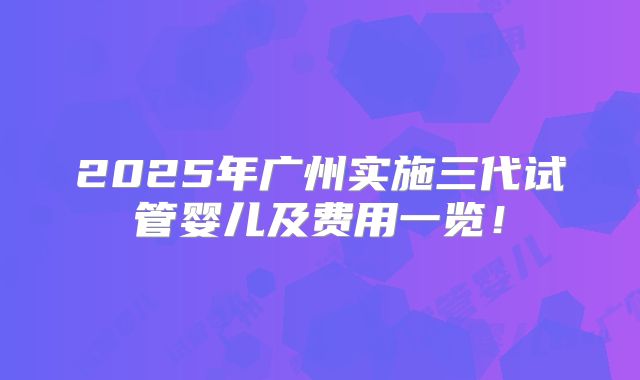 2025年广州实施三代试管婴儿及费用一览！