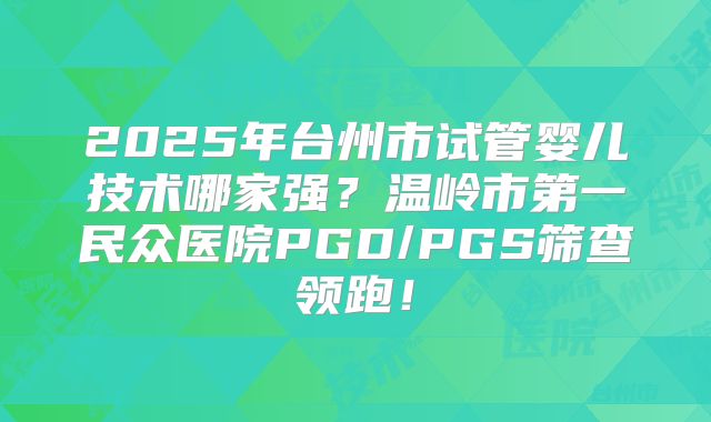 2025年台州市试管婴儿技术哪家强？温岭市第一民众医院PGD/PGS筛查领跑！