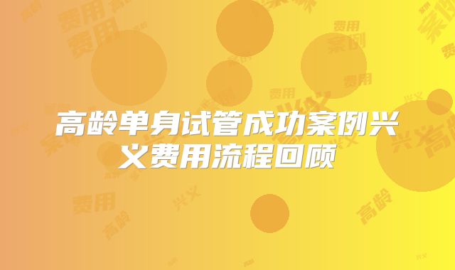 高龄单身试管成功案例兴义费用流程回顾