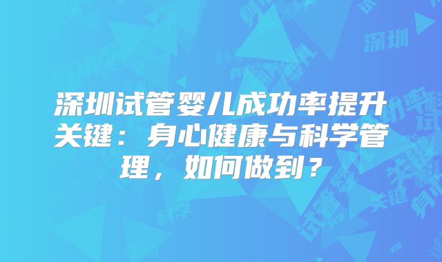 深圳试管婴儿成功率提升关键：身心健康与科学管理，如何做到？