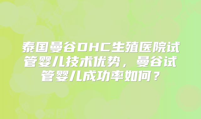 泰国曼谷DHC生殖医院试管婴儿技术优势，曼谷试管婴儿成功率如何？