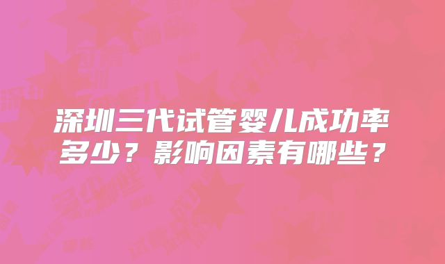 深圳三代试管婴儿成功率多少？影响因素有哪些？