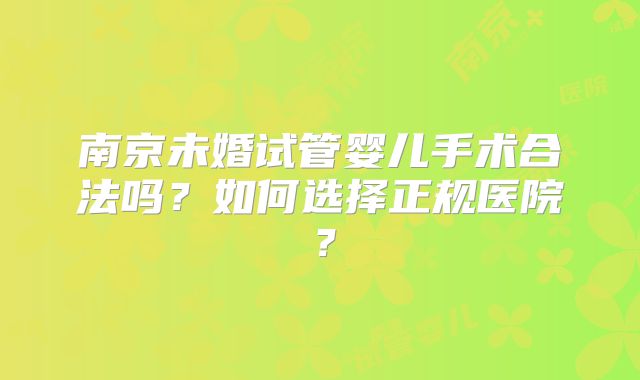 南京未婚试管婴儿手术合法吗？如何选择正规医院？