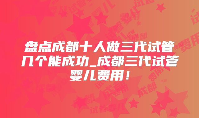 盘点成都十人做三代试管几个能成功_成都三代试管婴儿费用！