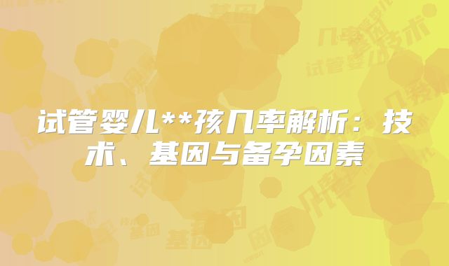 试管婴儿**孩几率解析:技术、基因与备孕因素