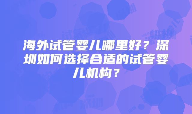 海外试管婴儿哪里好？深圳如何选择合适的试管婴儿机构？