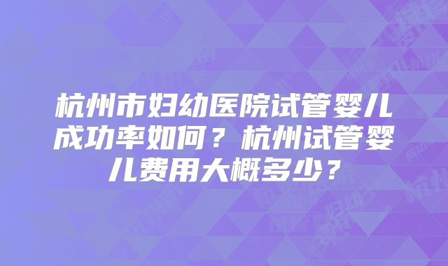 杭州市妇幼医院试管婴儿成功率如何？杭州试管婴儿费用大概多少？