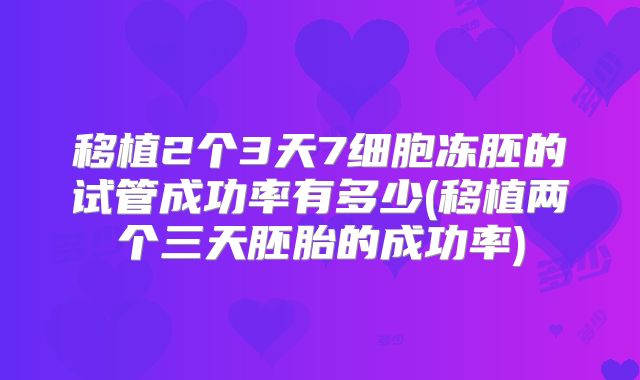 移植2个3天7细胞冻胚的试管成功率有多少(移植两个三天胚胎的成功率)