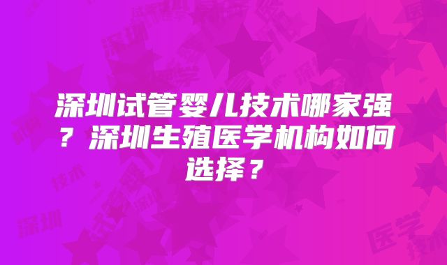 深圳试管婴儿技术哪家强？深圳生殖医学机构如何选择？